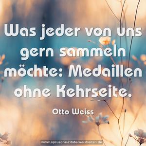 Was jeder von uns gern sammeln möchte:
Medaillen ohne Kehrseite.
