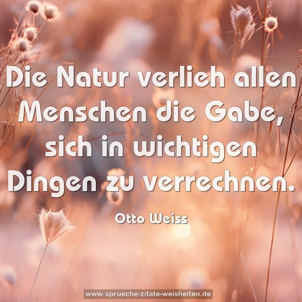 Die Natur verlieh allen Menschen die Gabe,
sich in wichtigen Dingen zu verrechnen.