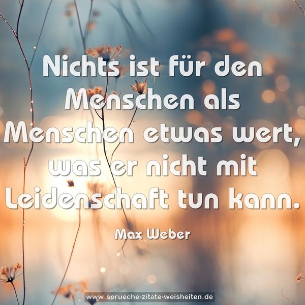 Nichts ist für den Menschen als Menschen etwas wert,
was er nicht mit Leidenschaft tun kann.