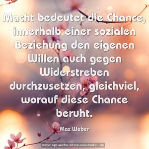 Macht bedeutet die Chance, innerhalb einer sozialen Beziehung den eigenen Willen auch gegen Widerstreben durchzusetzen, gleichviel, worauf diese Chance beruht.