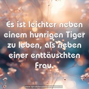 Es ist leichter neben einem hunrigen Tiger zu leben,
als neben einer enttäuschten Frau.