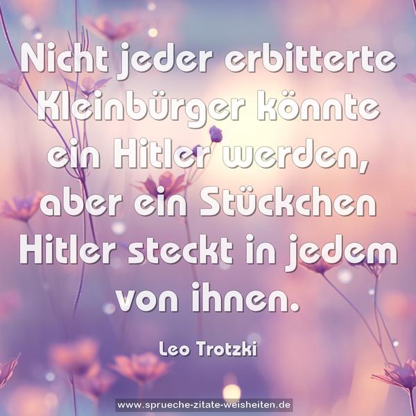 Nicht jeder erbitterte Kleinbürger könnte ein Hitler werden, aber ein Stückchen Hitler steckt in jedem von ihnen.
