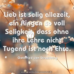 Lieb ist selig allezeit, ein Ringen so voll Seligkeit,
dass ohne ihre Lehre nicht Tugend ist noch Ehre.