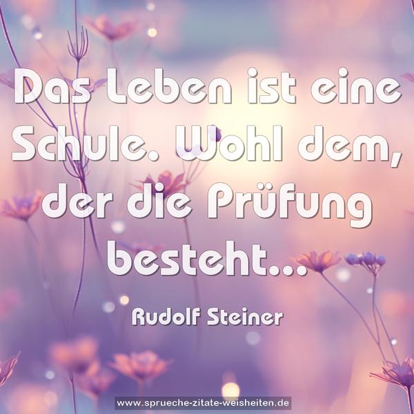 Das Leben ist eine Schule.
Wohl dem, der die Prüfung besteht...