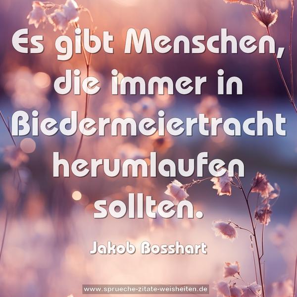 Es gibt Menschen,
die immer in Biedermeiertracht herumlaufen sollten.