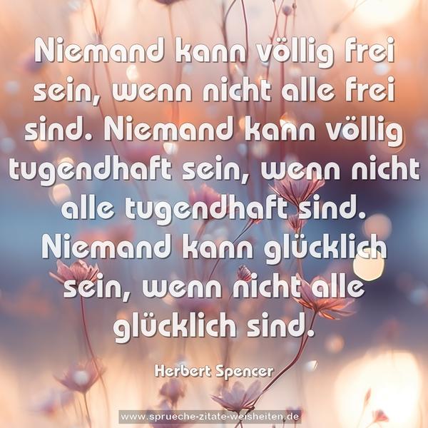 Niemand kann völlig frei sein, wenn nicht alle frei sind.
Niemand kann völlig tugendhaft sein, wenn nicht alle tugendhaft sind.
Niemand kann glücklich sein, wenn nicht alle glücklich sind.
