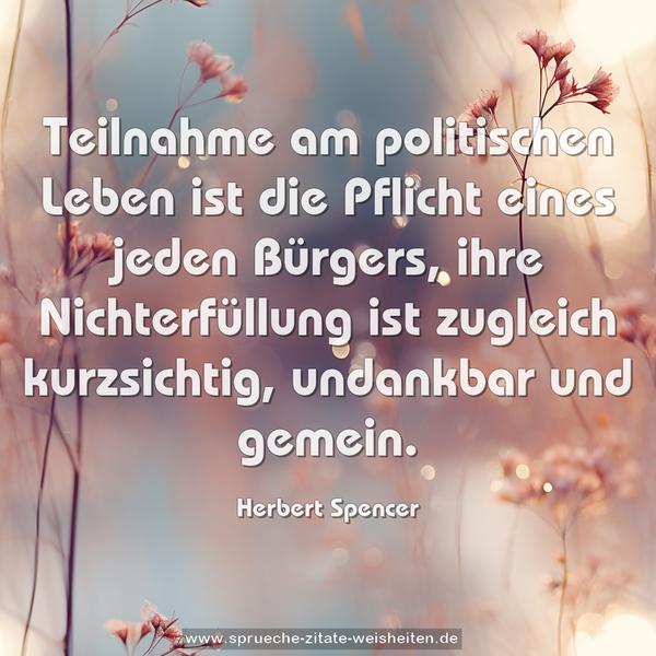 Teilnahme am politischen Leben ist die Pflicht eines jeden Bürgers, ihre Nichterfüllung ist zugleich kurzsichtig, undankbar und gemein.