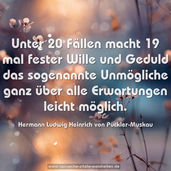 Unter 20 Fällen macht 19 mal fester Wille und Geduld
das sogenannte Unmögliche ganz über alle Erwartungen
leicht möglich. 