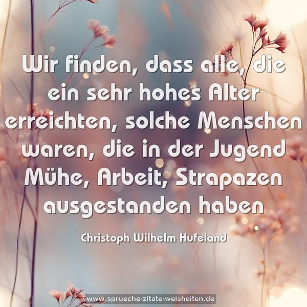 Wir finden, dass alle, die ein sehr hohes Alter erreichten, solche Menschen waren, die in der Jugend Mühe, Arbeit, Strapazen ausgestanden haben