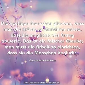 Die heutigen Menschen glauben, dass man die Arbeit so einrichten müsse, dass sie möglichst viel Ertrag abwerfe. Das ist ein falscher Glaube; man muss die Arbeit so einrichten, dass sie die Menschen beglückt.