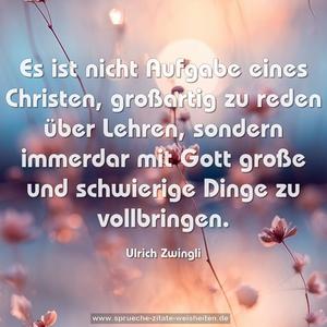 Es ist nicht Aufgabe eines Christen, großartig zu reden über Lehren, sondern immerdar mit Gott große und schwierige Dinge zu vollbringen.
