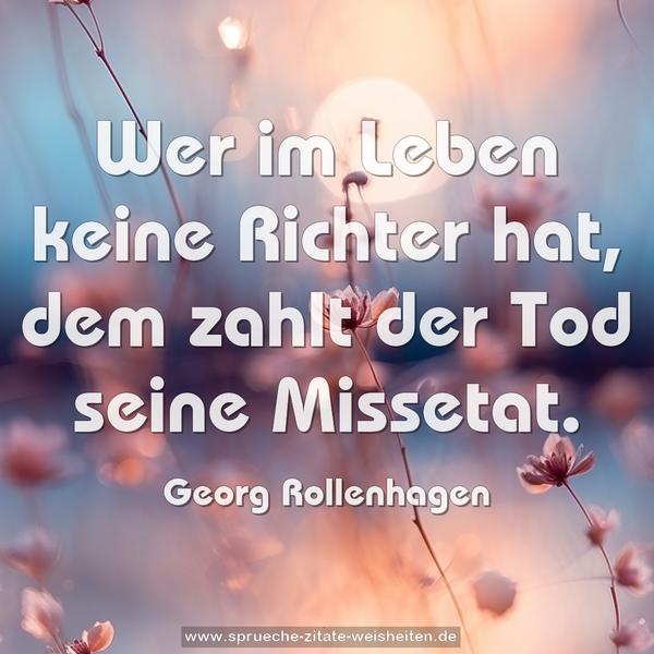 Wer im Leben keine Richter hat,
dem zahlt der Tod seine Missetat.
