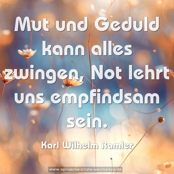 Mut und Geduld kann alles zwingen,
Not lehrt uns empfindsam sein.