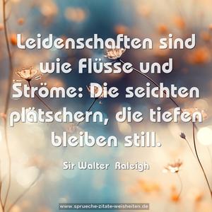 Leidenschaften sind wie Flüsse und Ströme:
Die seichten plätschern, die tiefen bleiben still.
