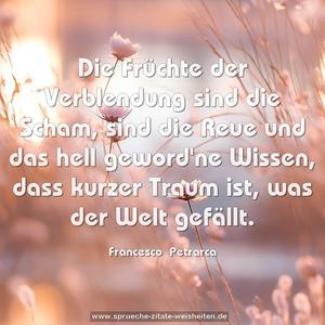 Die Früchte der Verblendung sind die Scham,
sind die Reue und das hell geword'ne Wissen,
dass kurzer Traum ist, was der Welt gefällt.