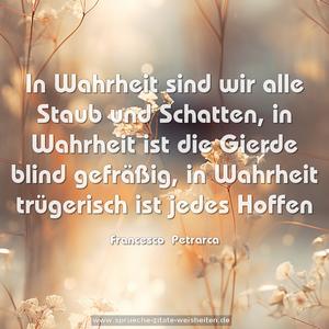 In Wahrheit sind wir alle Staub und Schatten,
in Wahrheit ist die Gierde blind gefräßig,
in Wahrheit trügerisch ist jedes Hoffen
