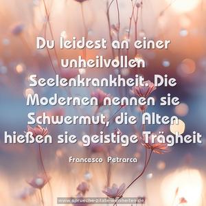 Du leidest an einer unheilvollen Seelenkrankheit.
Die Modernen nennen sie Schwermut,
die Alten hießen sie geistige Trägheit