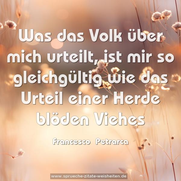 Was das Volk über mich urteilt,
ist mir so gleichgültig
wie das Urteil einer Herde blöden Viehes