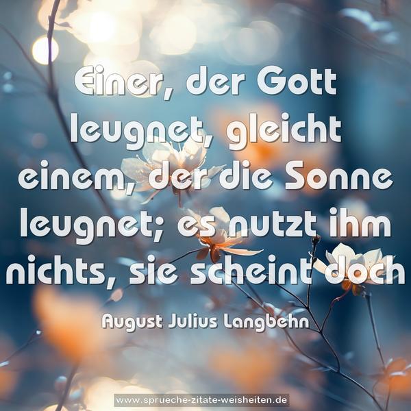 Einer, der Gott leugnet, gleicht einem,
der die Sonne leugnet;
es nutzt ihm nichts, sie scheint doch