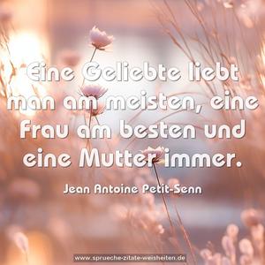 Eine Geliebte liebt man am meisten,
eine Frau am besten
und eine Mutter immer.