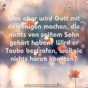 Was aber wird Gott mit denjenigen machen,
die nichts von seinem Sohn gehört haben?
Wird er Taube bestrafen, weil sie nichts hören konnten?