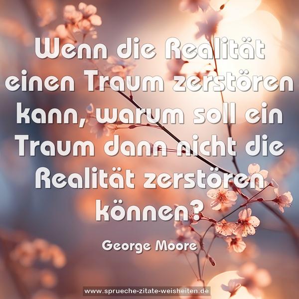 Wenn die Realität einen Traum zerstören kann,
warum soll ein Traum dann
nicht die Realität zerstören können?