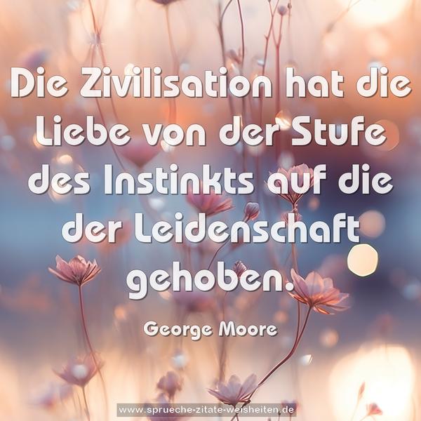 Die Zivilisation hat die Liebe
von der Stufe des Instinkts
auf die der Leidenschaft gehoben.