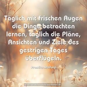 Täglich mit frischen Augen die Dinge betrachten lernen, täglich die Pläne, Ansichten und Ziele des gestrigen Tages überflügeln.