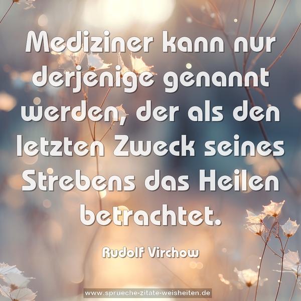 Mediziner kann nur derjenige genannt werden, der als den letzten Zweck seines Strebens das Heilen betrachtet.