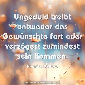 Ungeduld treibt entweder das Gewünschte fort 
oder verzögert zumindest sein Kommen.