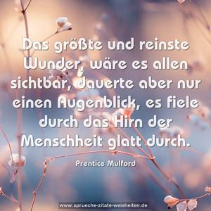 Das größte und reinste Wunder, wäre es allen sichtbar, dauerte aber nur einen Augenblick,
es fiele durch das Hirn der Menschheit glatt durch.