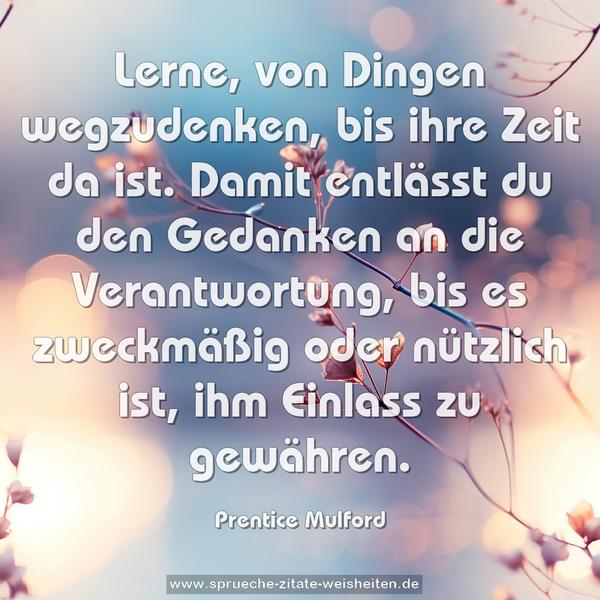 Lerne, von Dingen wegzudenken, bis ihre Zeit da ist.
Damit entlässt du den Gedanken an die Verantwortung,
bis es zweckmäßig oder nützlich ist, ihm Einlass zu gewähren.