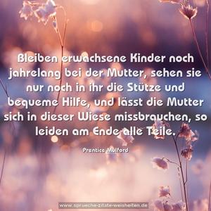Bleiben erwachsene Kinder noch jahrelang bei der Mutter, sehen sie nur noch in ihr die Stütze und bequeme Hilfe, 
und lässt die Mutter sich in dieser Wiese missbrauchen, 
so leiden am Ende alle Teile.