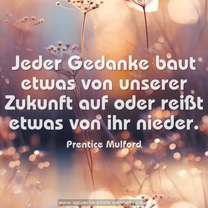 Jeder Gedanke baut etwas von unserer Zukunft auf
oder reißt etwas von ihr nieder.