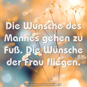 Die Wünsche des Mannes gehen zu Fuß.
Die Wünsche der Frau fliegen.