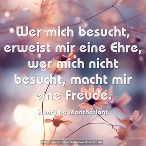 Wer mich besucht, erweist mir eine Ehre,
wer mich nicht besucht, macht mir eine Freude.