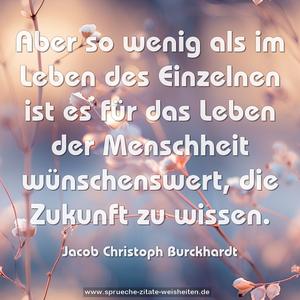 Aber so wenig als im Leben des Einzelnen
ist es für das Leben der Menschheit wünschenswert,
die Zukunft zu wissen.