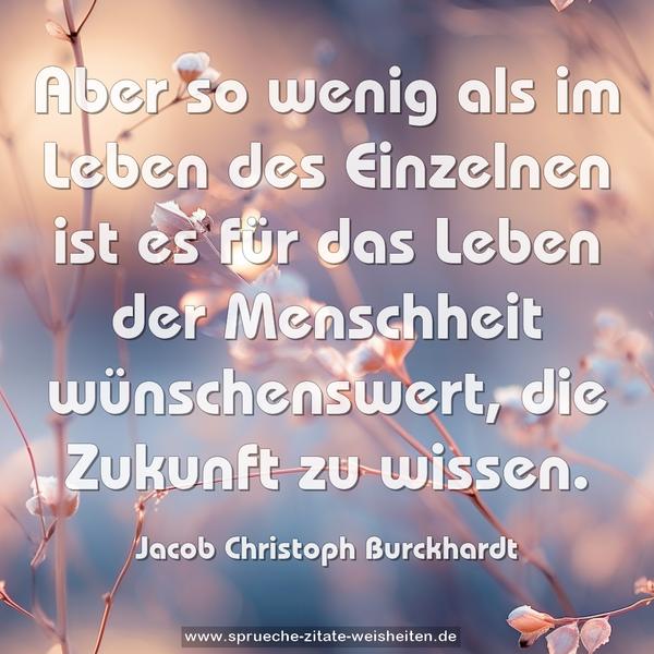 Aber so wenig als im Leben des Einzelnen
ist es für das Leben der Menschheit wünschenswert,
die Zukunft zu wissen.