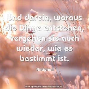 Und darein, woraus die Dinge entstehen, 
vergehen sie auch wieder, wie es bestimmt ist.