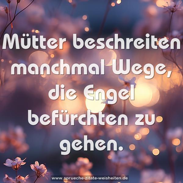 Mütter beschreiten manchmal Wege,
die Engel befürchten zu gehen.