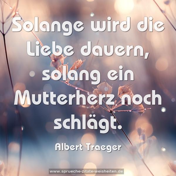 Solange wird die Liebe dauern,
solang ein Mutterherz noch schlägt.