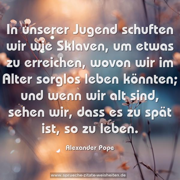 In unserer Jugend schuften wir wie Sklaven, um etwas zu erreichen, wovon wir im Alter sorglos leben könnten; und wenn wir alt sind, sehen wir, dass es zu spät ist, so zu leben.