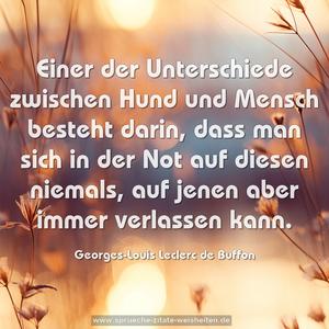 Einer der Unterschiede zwischen Hund und Mensch besteht darin, dass man sich in der Not auf diesen niemals,
auf jenen aber immer verlassen kann.