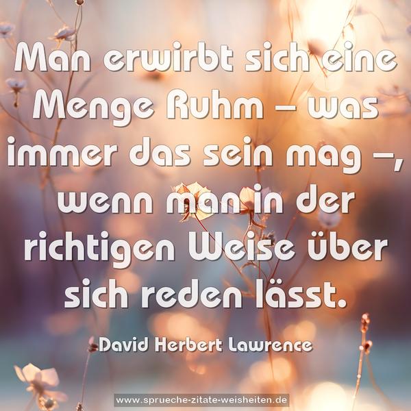 Man erwirbt sich eine Menge Ruhm
– was immer das sein mag –,
wenn man in der richtigen Weise über sich reden lässt.