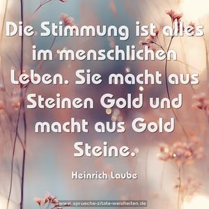 Die Stimmung ist alles im menschlichen Leben.
Sie macht aus Steinen Gold und macht aus Gold Steine.