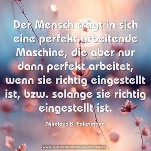 Der Mensch trägt in sich eine perfekt arbeitende Maschine,
die aber nur dann perfekt arbeitet, wenn sie richtig eingestellt ist, bzw. solange sie richtig eingestellt ist.
