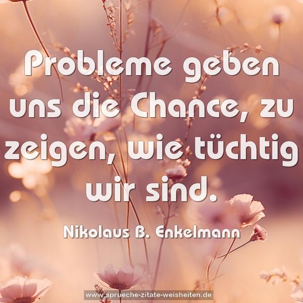 Probleme geben uns die Chance, zu zeigen,
wie tüchtig wir sind.