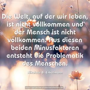 Die Welt, auf der wir leben, ist nicht vollkommen
und der Mensch ist nicht vollkommen.
Aus diesen beiden Minusfaktoren
entsteht die Problematik des Menschen.
