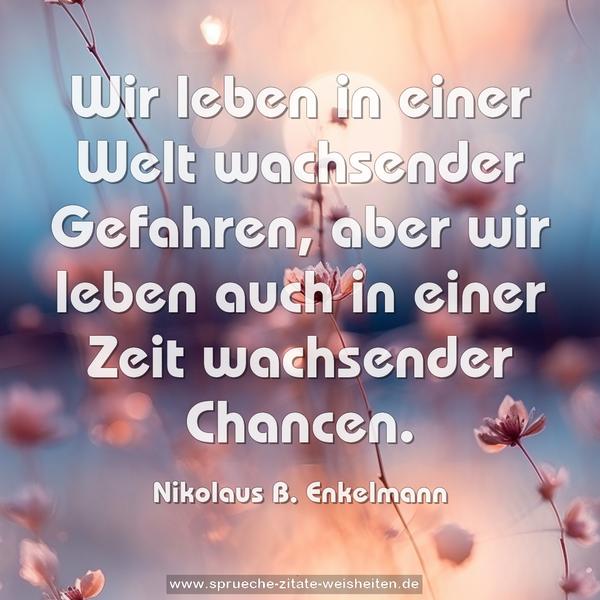 Wir leben in einer Welt wachsender Gefahren,
aber wir leben auch in einer Zeit wachsender Chancen.