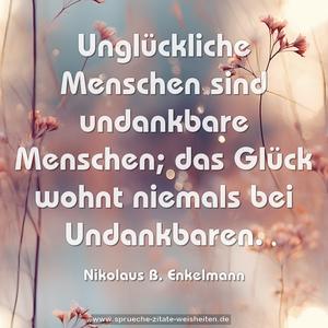 Unglückliche Menschen sind undankbare Menschen;
das Glück wohnt niemals bei Undankbaren.
